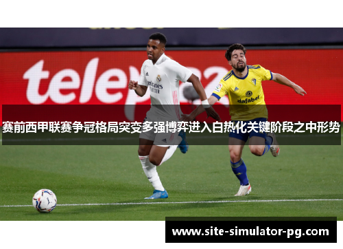 赛前西甲联赛争冠格局突变多强博弈进入白热化关键阶段之中形势