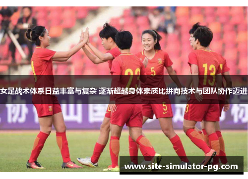 女足战术体系日益丰富与复杂 逐渐超越身体素质比拼向技术与团队协作迈进