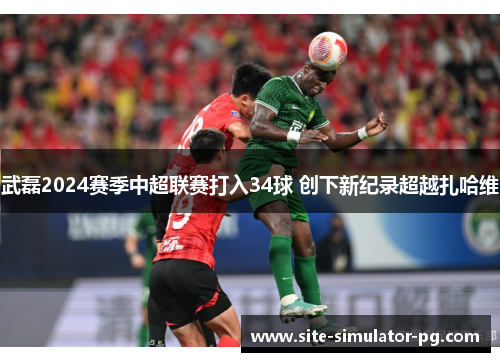 武磊2024赛季中超联赛打入34球 创下新纪录超越扎哈维
