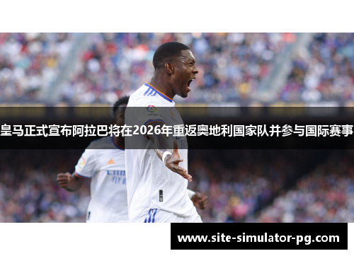 皇马正式宣布阿拉巴将在2026年重返奥地利国家队并参与国际赛事
