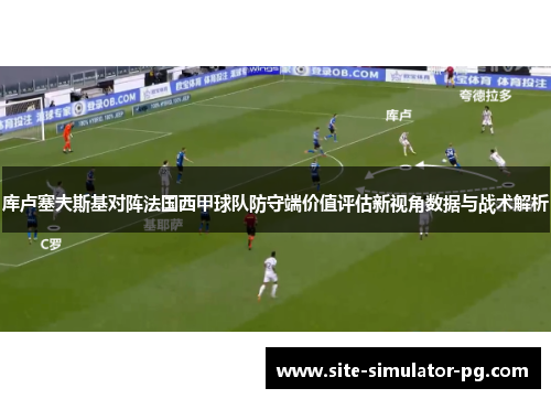 库卢塞夫斯基对阵法国西甲球队防守端价值评估新视角数据与战术解析