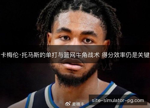 卡梅伦·托马斯的单打与篮网牛角战术 得分效率仍是关键